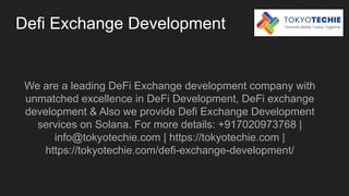 Defi Exchange Development
We are a leading DeFi Exchange development company with
unmatched excellence in DeFi Development, DeFi exchange
development & Also we provide Defi Exchange Development
services on Solana. For more details: +917020973768 |
info@tokyotechie.com | https://tokyotechie.com |
https://tokyotechie.com/defi-exchange-development/
 