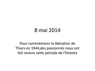 8 mai 2014
Pour commémorer la libération de
Thiers en 1944,des passionnés nous ont
fait revivre cette période de l’histoire
 
