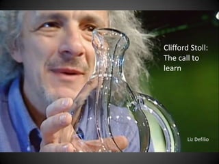 Clifford Stoll:
The call to
learn




        Liz Defilio
 