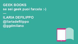 GEEK BOOKS
se sei geek puoi farcela :-)
―
ILARIA DEFILIPPO
@ilariadefilippo
@ggdmilano
 