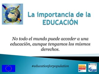 No todo el mundo puede acceder a una
educación, aunque tengamos los mismos
derechos.
#educationforpopulation
 
