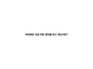 여러분은 지금 어떤 생각을 하고 계신가요?
 