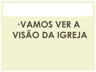 •VAMOS VER A
VISÃO DA IGREJA
 