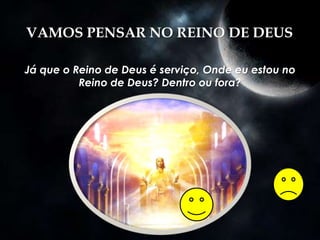 VAMOS PENSAR NO REINO DE DEUS
Já que o Reino de Deus é serviço, Onde eu estou no
Reino de Deus? Dentro ou fora?
 