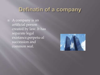  A company is an
artificial person
created by law. It has
separate legal
existance,perpetu-al
succession and
common seal.
 