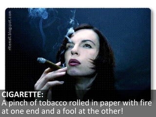 CIGARETTE:  A pinch of tobacco rolled in paper with fire at one end and a fool at the other! 