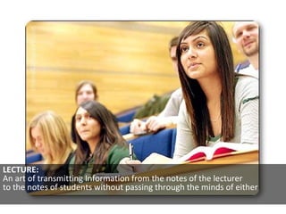 LECTURE:  An art of transmitting Information from the notes of the lecturer  to the notes of students without passing thro...