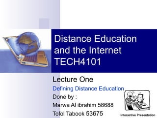 Lecture One  Defining Distance Education Done by : Marwa Al ibrahim 58688 Tofol Tabook  53675 Distance Education and the Internet TECH4101 Interactive Presentation 