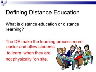 Defining Distance Education What is distance education or distance learning? The DE make the learning process more easier and allow students to learn  when they are  not physically "on site. 