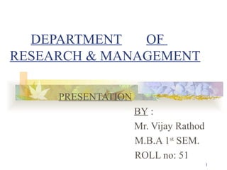 DEPARTMENT   OF  RESEARCH & MANAGEMENT PRESENTATION     BY  :   Mr. Vijay Rathod M.B.A 1 st  SEM. ROLL no: 51 