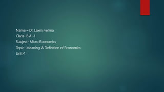 Name – Dr. Laxmi verma
Class- B.A -1
Subject- Micro Economics
Topic- Meaning & Definition of Economics
Unit-1
 
