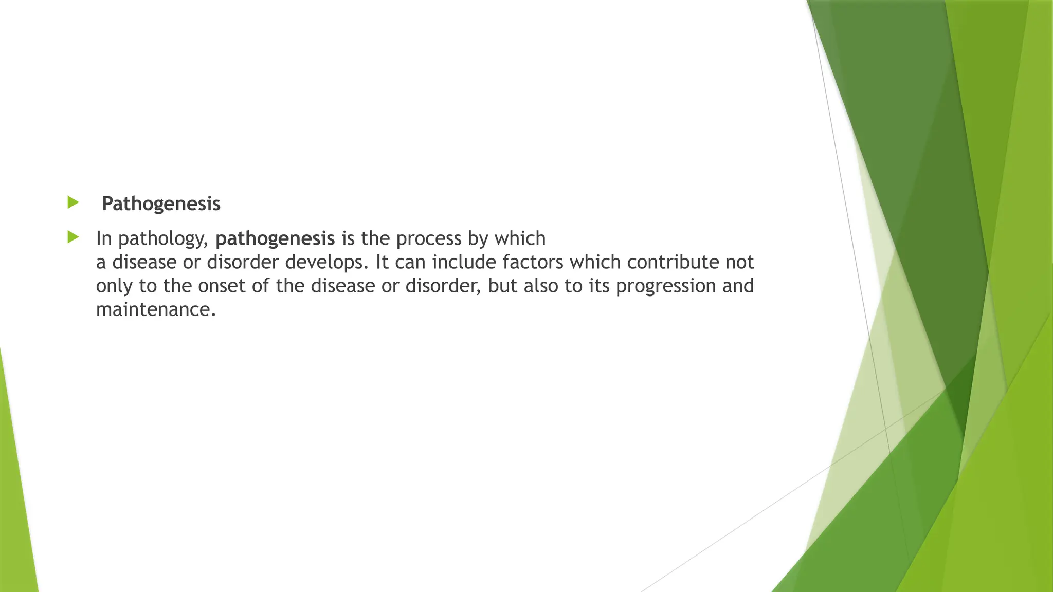  Pathogenesis
 In pathology, pathogenesis is the process by which
a disease or disorder develops. It can include factors which contribute not
only to the onset of the disease or disorder, but also to its progression and
maintenance.
 