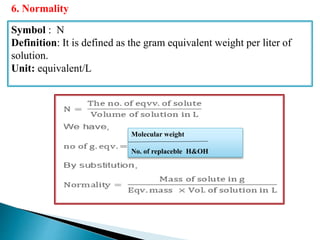 Symbol : N
Definition: It is defined as the gram equivalent weight per liter of
solution.
Unit: equivalent/L
6. Normality
Molecular weight
No. of replaceble H&OH
 