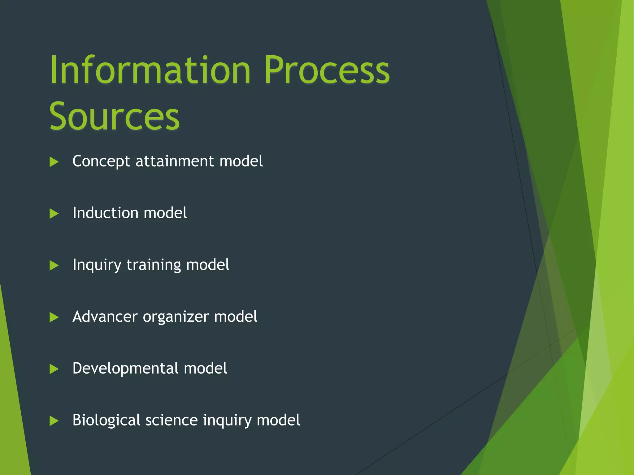 Information Process
Sources
 Concept attainment model
 Induction model
 Inquiry training model
 Advancer organizer model
 Developmental model
 Biological science inquiry model
 
