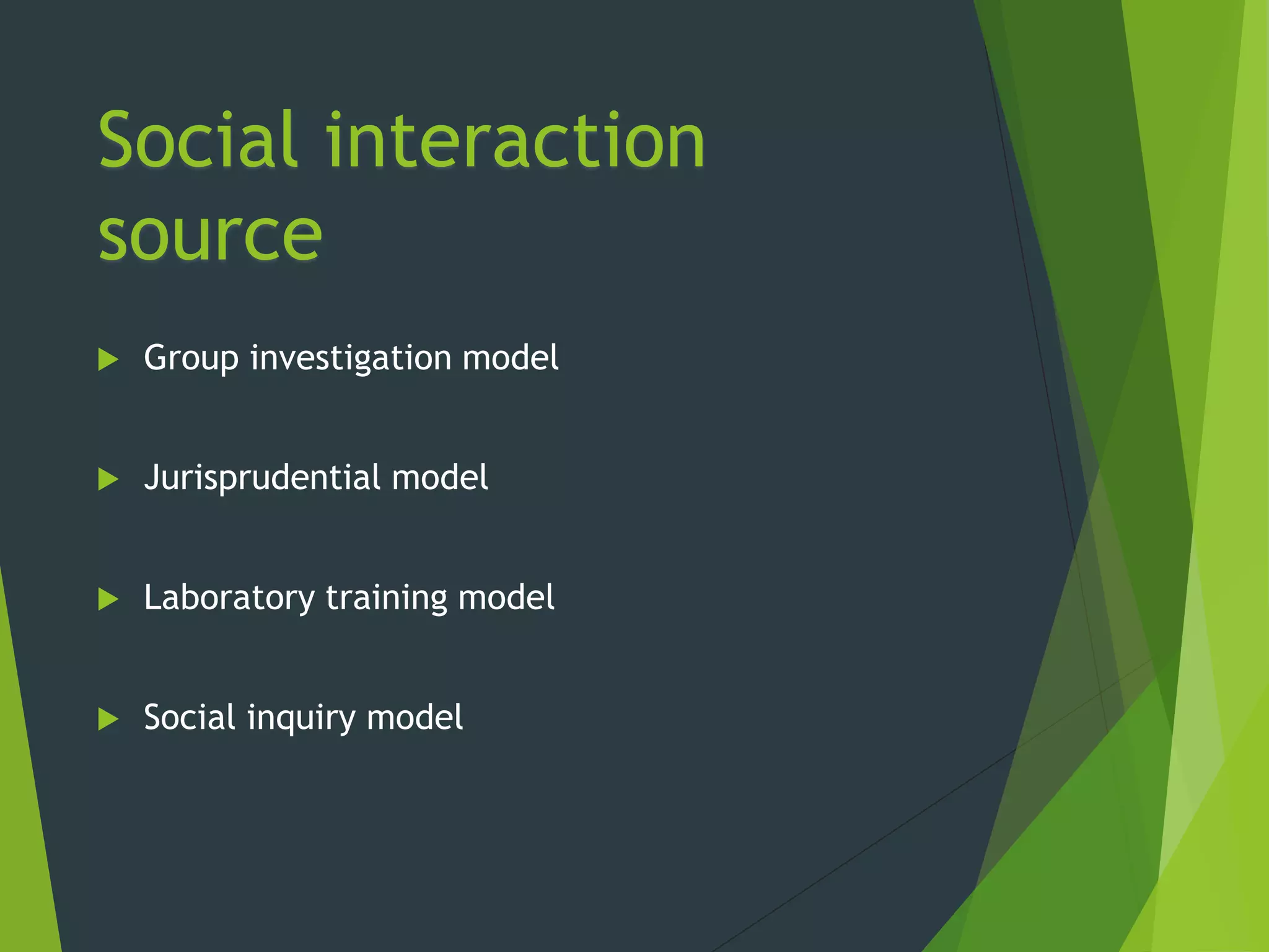 Social interaction
source
 Group investigation model
 Jurisprudential model
 Laboratory training model
 Social inquiry model
 
