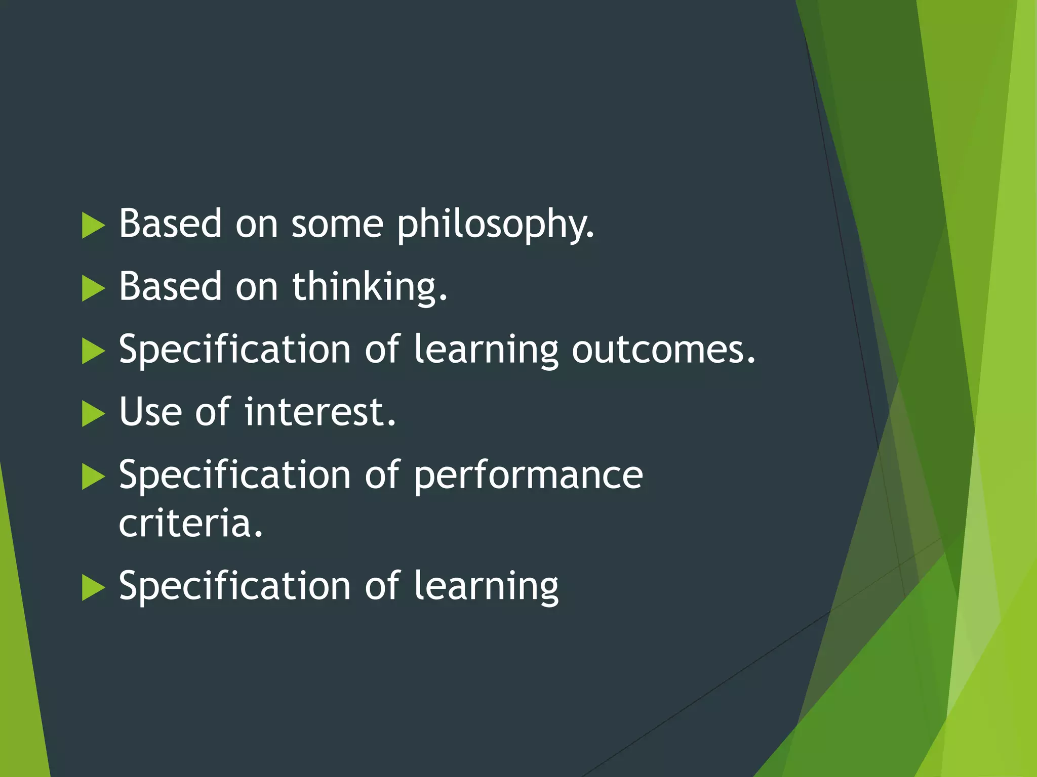  Based on some philosophy.
 Based on thinking.
 Specification of learning outcomes.
 Use of interest.
 Specification of performance
criteria.
 Specification of learning
 