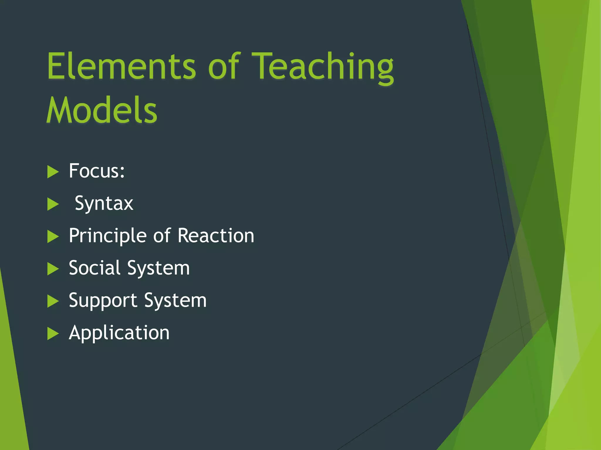 Elements of Teaching
Models
 Focus:
 Syntax
 Principle of Reaction
 Social System
 Support System
 Application
 