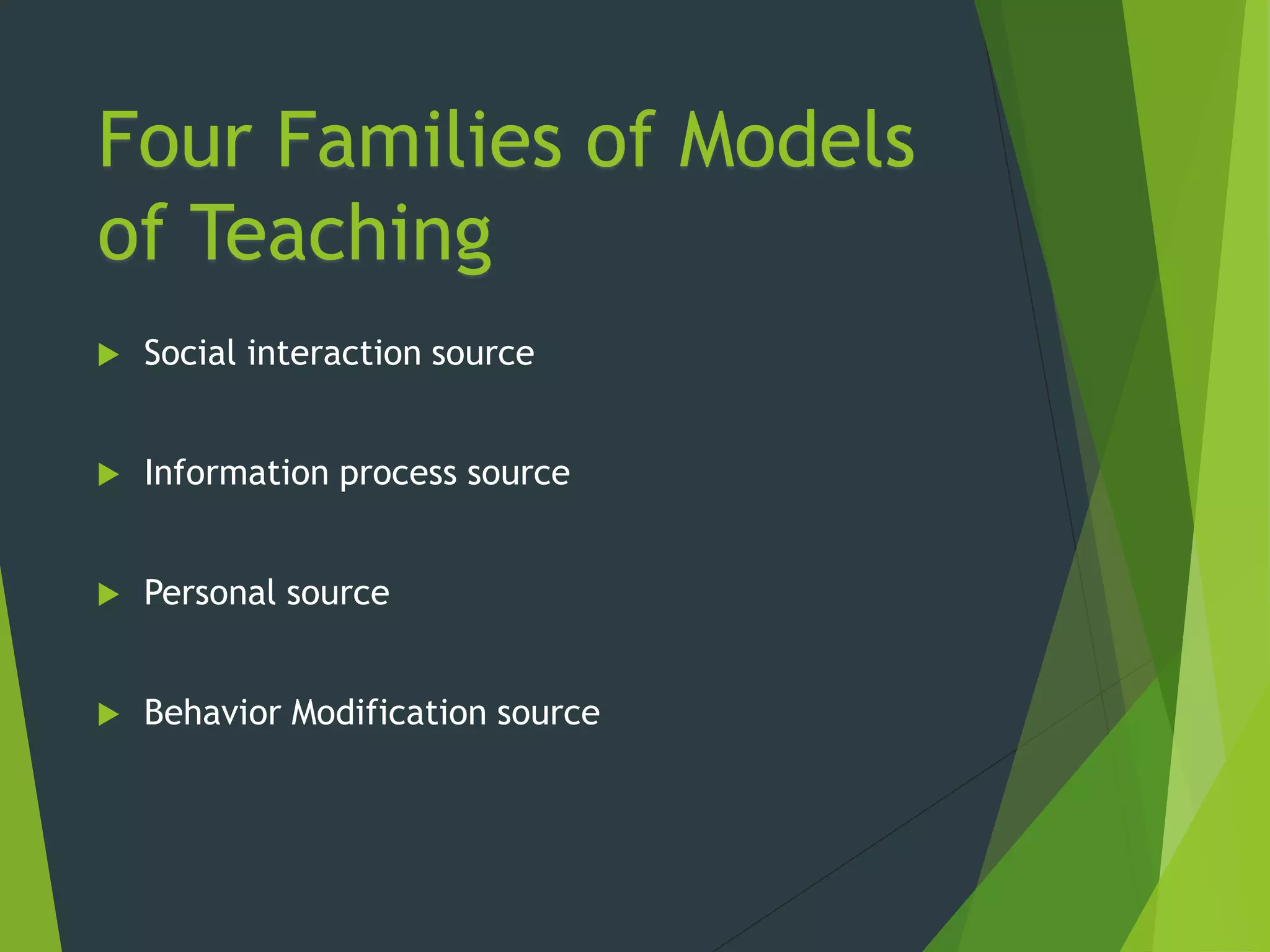 Four Families of Models
of Teaching
 Social interaction source
 Information process source
 Personal source
 Behavior Modification source
 