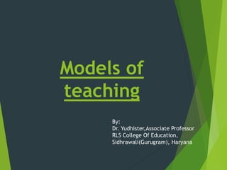 Models of
teaching
By:
Dr. Yudhister,Associate Professor
RLS College Of Education,
Sidhrawali(Gurugram), Haryana
 