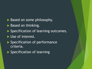  Based on some philosophy.
 Based on thinking.
 Specification of learning outcomes.
 Use of interest.
 Specification of performance
criteria.
 Specification of learning
 