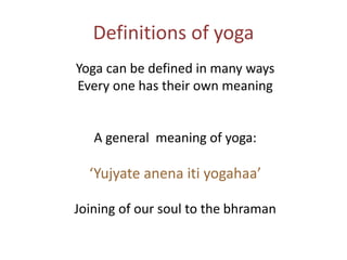 Definitions of yoga
Yoga can be defined in many ways
Every one has their own meaning
A general meaning of yoga:
‘Yujyate anena iti yogahaa’
Joining of our soul to the bhraman
 