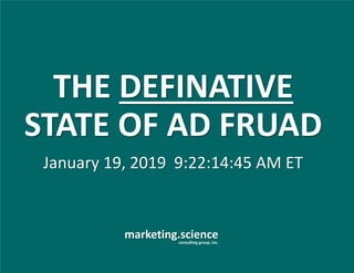 marketing.scienceconsulting group, inc.
January 19, 2019 9:22:14:45 AM ET
THE DEFINATIVE
STATE OF AD FRUAD
 