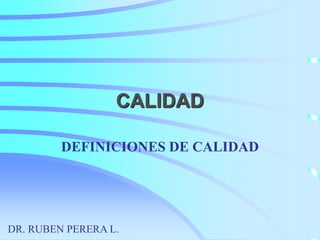 CALIDAD
DEFINICIONES DE CALIDAD
DR. RUBEN PERERA L.
 