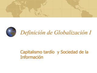 Definición de Globalización I  Capitalismo tardío  y Sociedad de la Información  