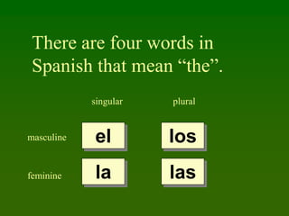 There are four words in Spanish that mean “the”. singular plural el los masculine la las feminine 