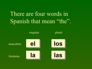 There are four words in
 Spanish that mean “the”.
            singular   plural


masculine   el         los
feminine    la         las
 
