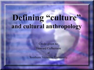 Defining “culture”
and cultural anthropology

            Credit given to:
           Howard Culbertson
                   at
      Southern Nazarene University
 
