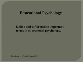 Educational Psychology Define and differentiate important terms in educational psychology. Developed by  Mostafa Ewees (2010) 
