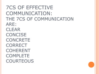 7CS OF EFFECTIVE
COMMUNICATION:
THE 7CS OF COMMUNICATION
ARE:
CLEAR
CONCISE
CONCRETE
CORRECT
COHERENT
COMPLETE
COURTEOUS
 