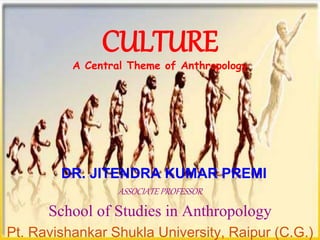 CULTURE
A Central Theme of Anthropology
DR. JITENDRA KUMAR PREMI
ASSOCIATE PROFESSOR
School of Studies in Anthropology
Pt. Ravishankar Shukla University, Raipur (C.G.)
 