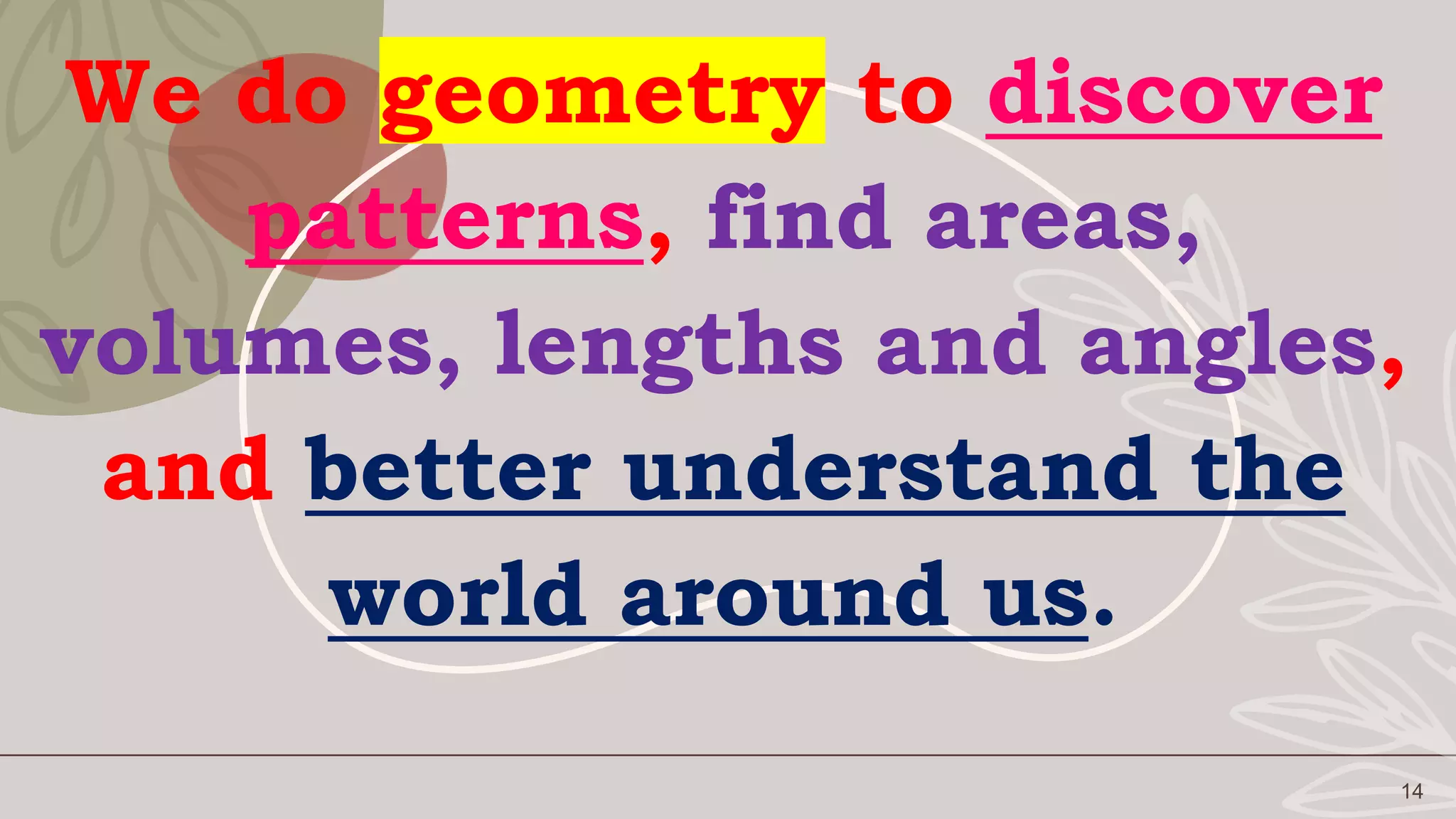 14
We do geometry to discover
patterns, find areas,
volumes, lengths and angles,
and better understand the
world around us.
 