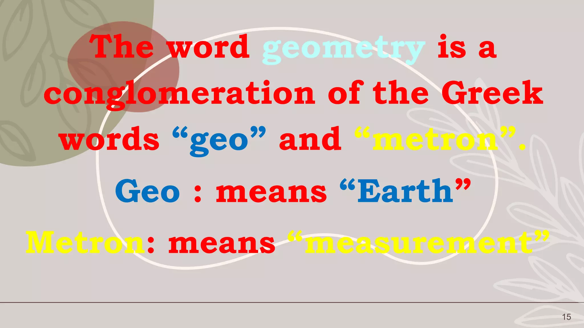 15
The word geometry is a
conglomeration of the Greek
words “geo” and “metron”.
Geo : means “Earth”
Metron: means “measurement”
 