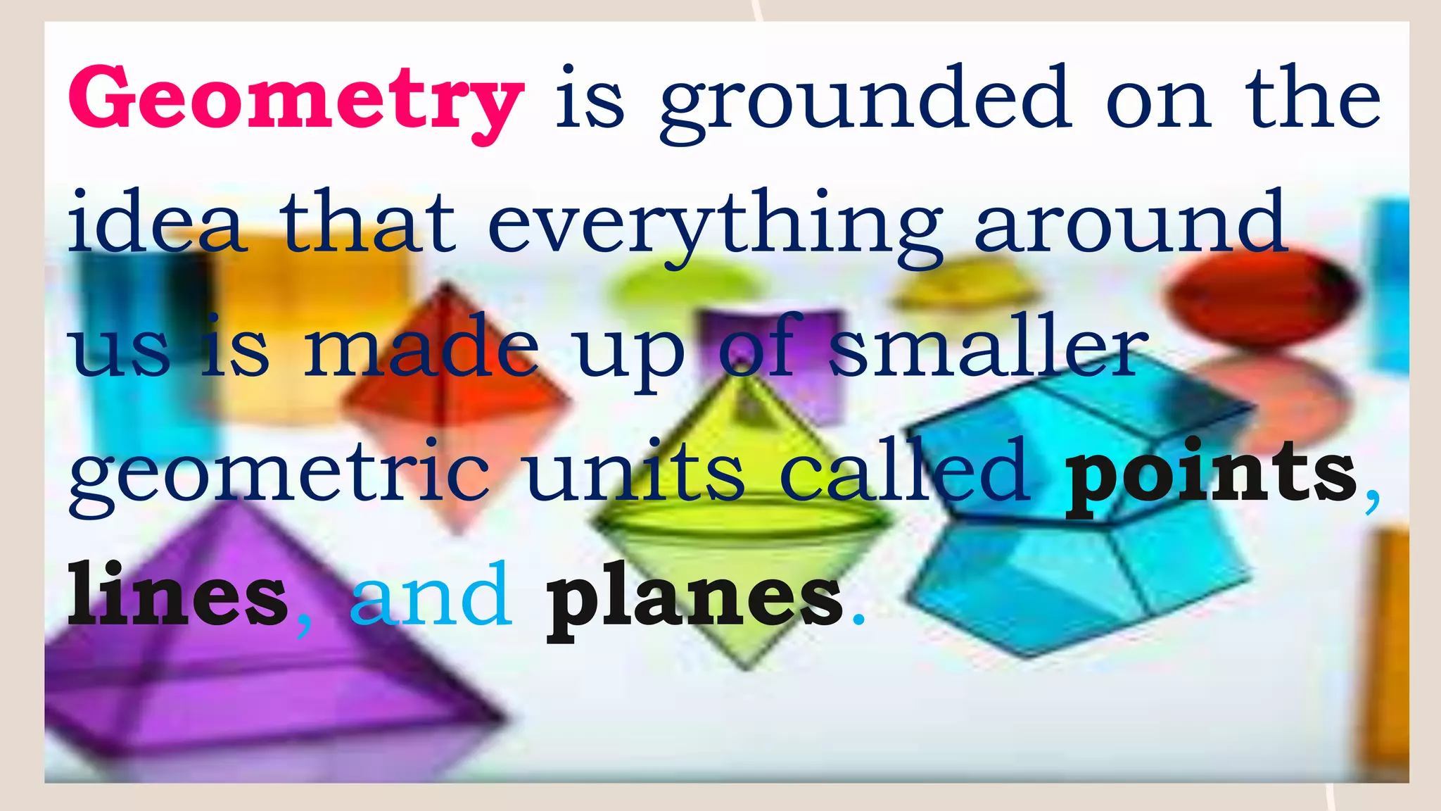 Geometry is grounded on the
idea that everything around
us is made up of smaller
geometric units called points,
lines, and planes.
 