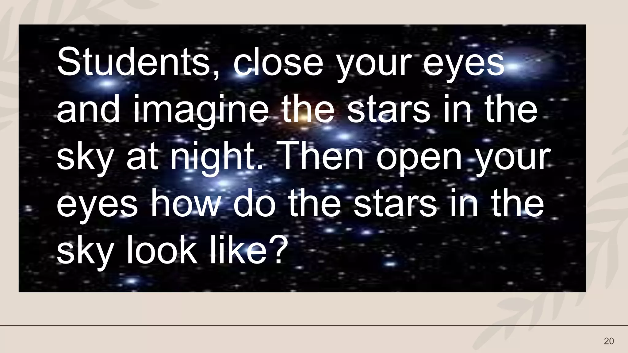 20
Students, close your eyes
and imagine the stars in the
sky at night. Then open your
eyes how do the stars in the
sky look like?
 