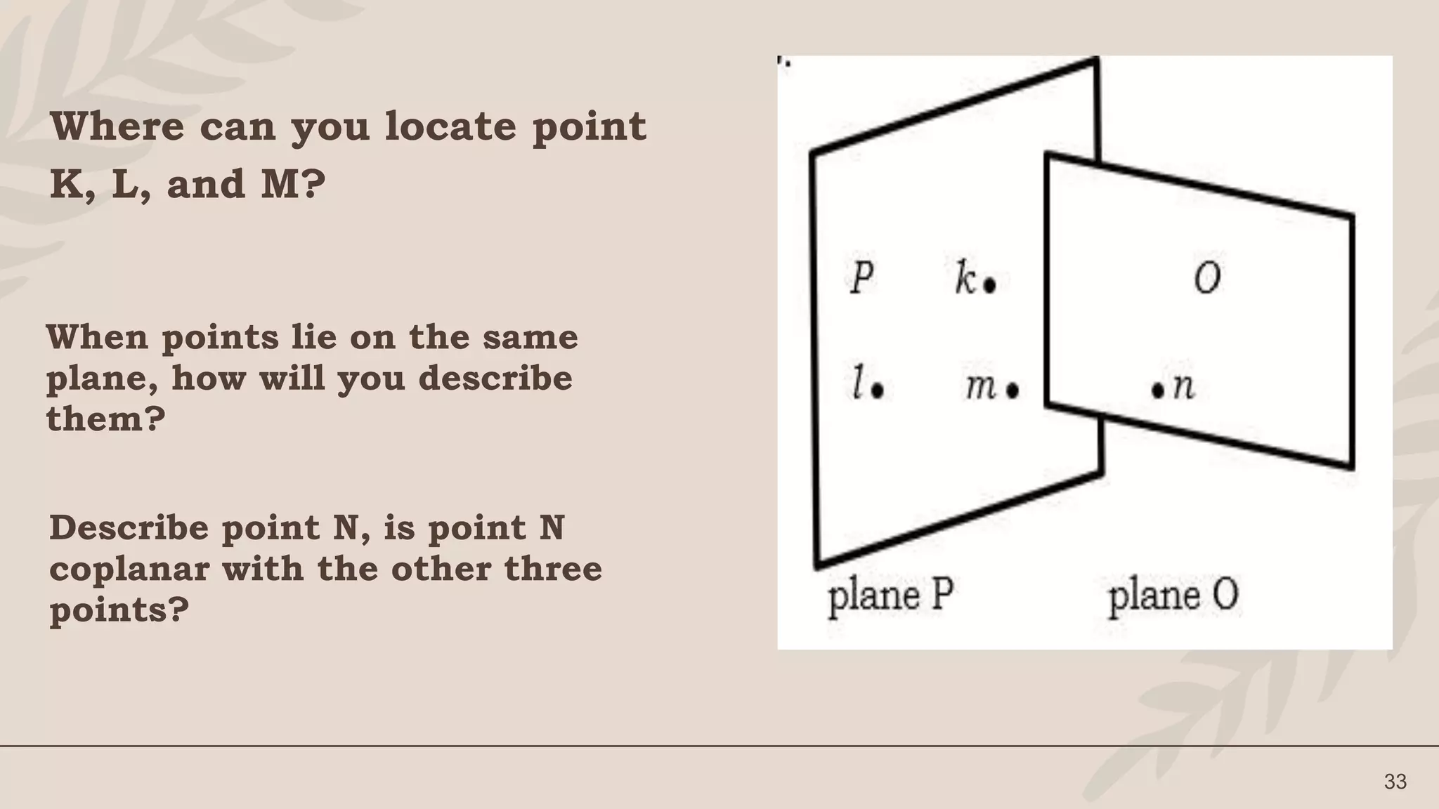 Where can you locate point
K, L, and M?
33
When points lie on the same
plane, how will you describe
them?
Describe point N, is point N
coplanar with the other three
points?
 