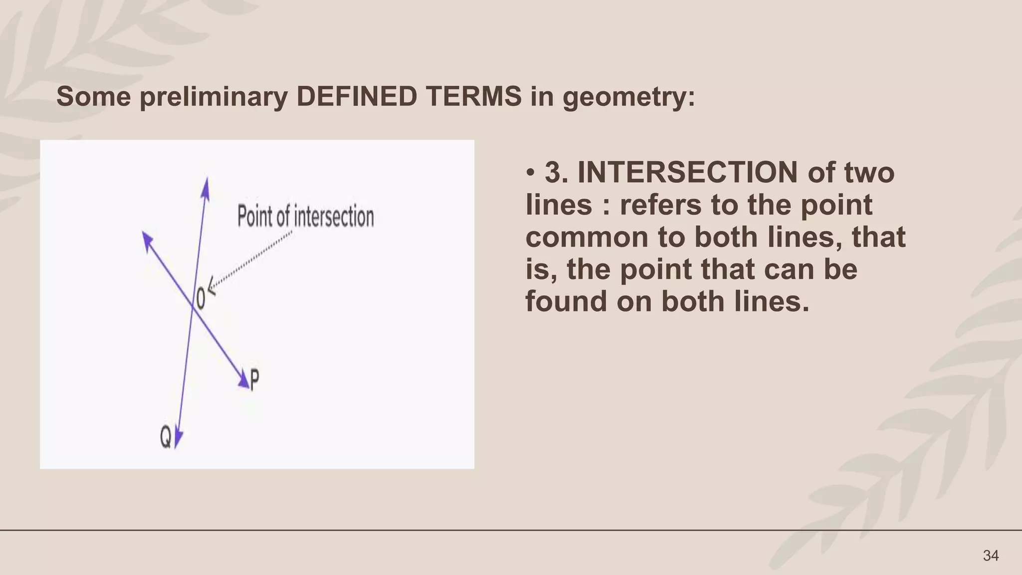• 3. INTERSECTION of two
lines : refers to the point
common to both lines, that
is, the point that can be
found on both lines.
34
Some preliminary DEFINED TERMS in geometry:
 