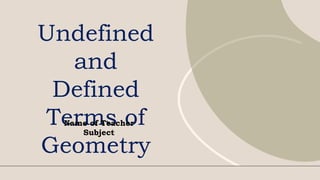 Undefined
and
Defined
Terms of
Geometry
Name of Teacher
Subject
 