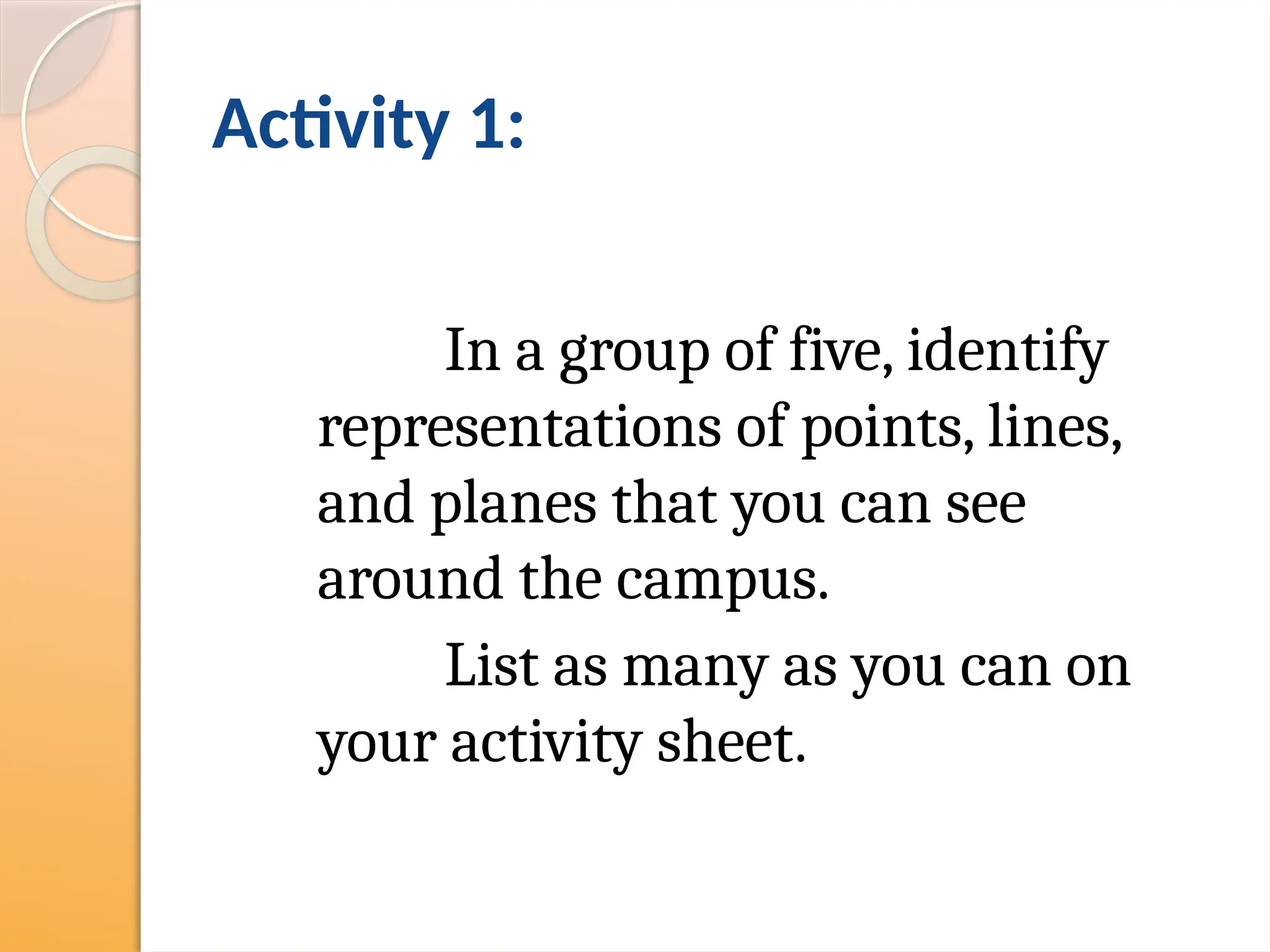 Activity 1:
In a group of five, identify
representations of points, lines,
and planes that you can see
around the campus.
List as many as you can on
your activity sheet.
 