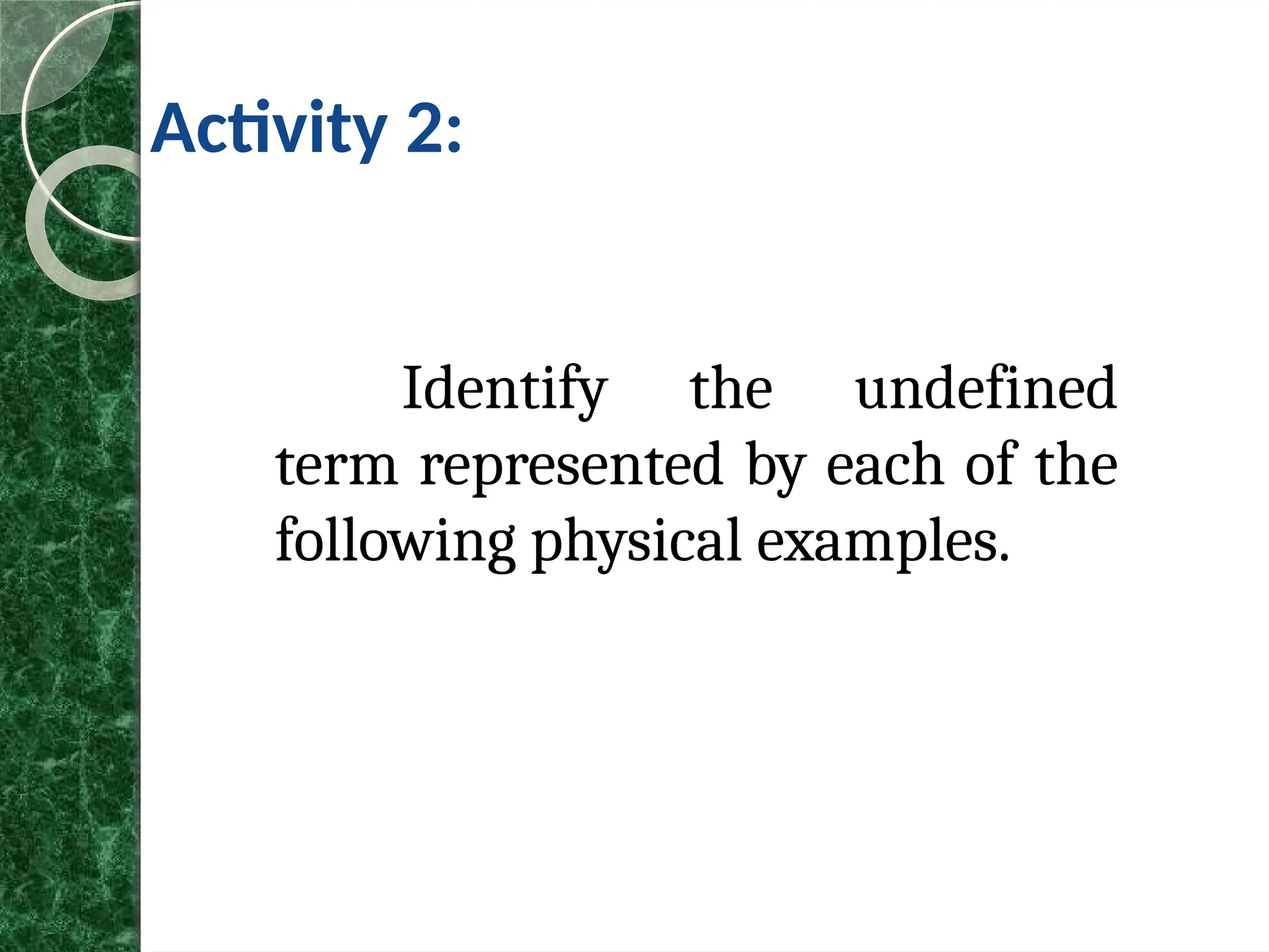 Activity 2:
Identify the undefined
term represented by each of the
following physical examples.
 