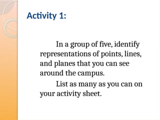 Activity 1:
In a group of five, identify
representations of points, lines,
and planes that you can see
around the campus.
List as many as you can on
your activity sheet.
 