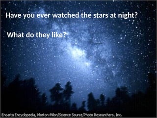What do they like?
Have you ever watched the stars at night?
 
