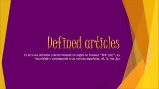Defined articlesEl artículo definido o determinante en inglés se traduce “THE (de)”, es
invariable y corresponde a las normas españolas: el, la, los ,las
 
