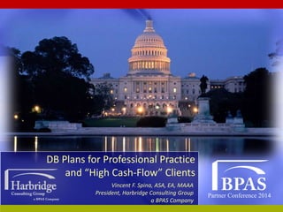 Partner Conference 2014
DB Plans for Professional Practice
and “High Cash-Flow” Clients
Vincent F. Spina, ASA, EA, MAAA
President, Harbridge Consulting Group
a BPAS Company
 