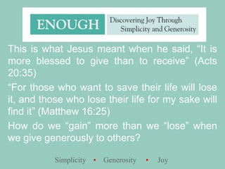 This is what Jesus meant when he said, “It is more blessed to give than to receive” (Acts 20:35) “For those who want to save their life will lose it, and those who lose their life for my sake will find it” (Matthew 16:25)How do we “gain” more than we “lose” when we give generously to others?