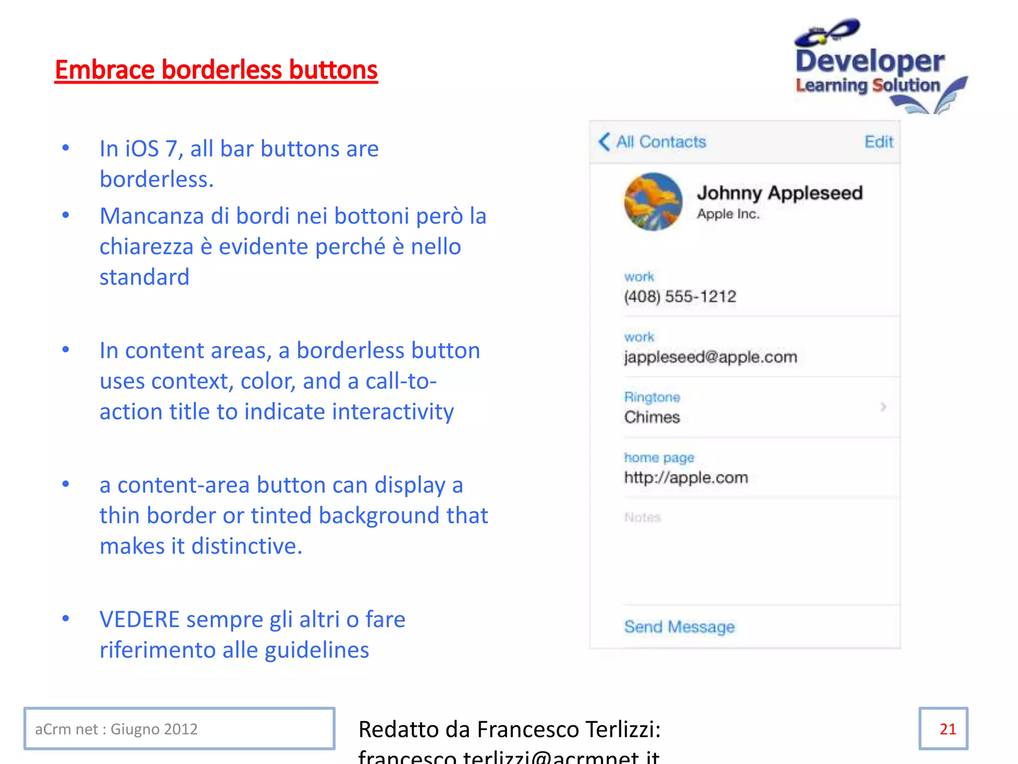 • In iOS 7, all bar buttons are
borderless.
• Mancanza di bordi nei bottoni però la
chiarezza è evidente perché è nello
standard
• In content areas, a borderless button
uses context, color, and a call-to-
action title to indicate interactivity
• a content-area button can display a
thin border or tinted background that
makes it distinctive.
• VEDERE sempre gli altri o fare
riferimento alle guidelines
aCrm net : Giugno 2012 Redatto da Francesco Terlizzi: 21
 