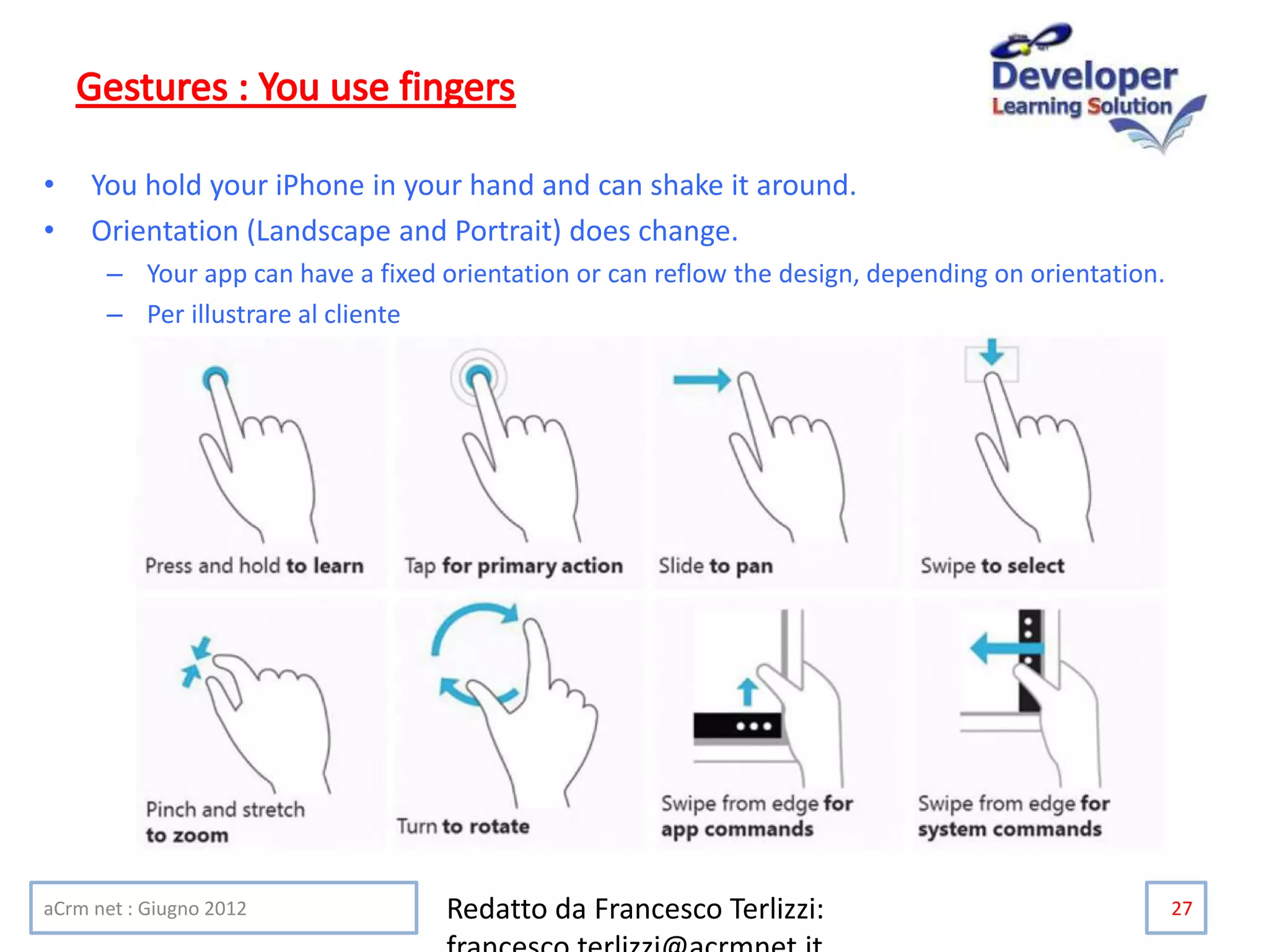 • You hold your iPhone in your hand and can shake it around.
• Orientation (Landscape and Portrait) does change.
– Your app can have a fixed orientation or can reflow the design, depending on orientation.
– Per illustrare al cliente
aCrm net : Giugno 2012 Redatto da Francesco Terlizzi: 27
 